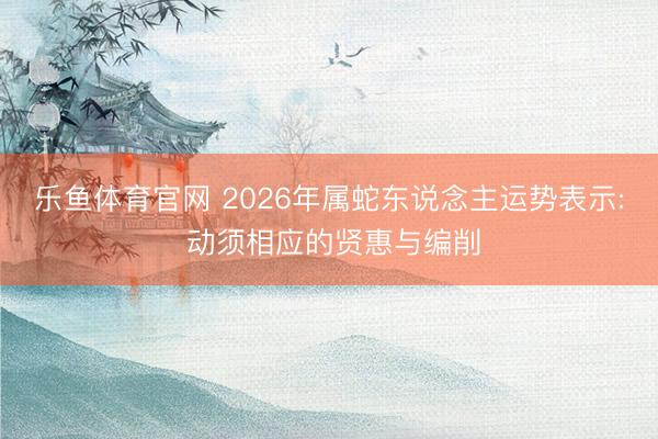 乐鱼体育官网 2026年属蛇东说念主运势表示: 动须相应的贤惠与编削
