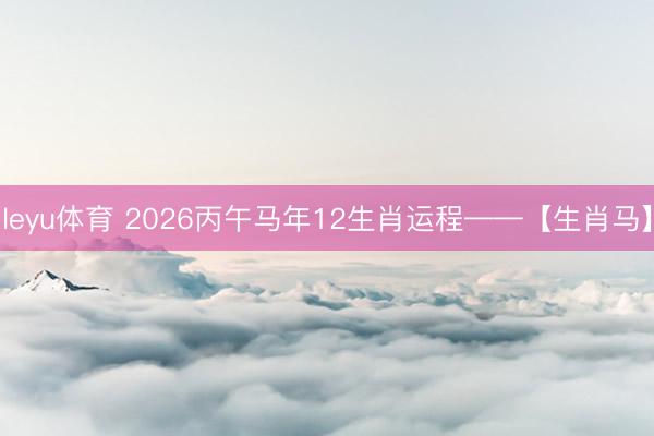 leyu体育 2026丙午马年12生肖运程——【生肖马】