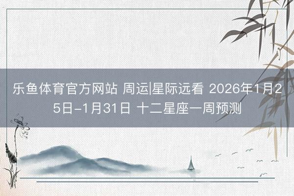 乐鱼体育官方网站 周运|星际远看 2026年1月25日-1月31日 十二星座一周预测