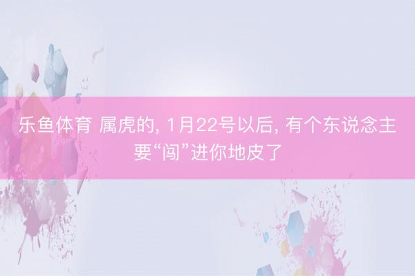 乐鱼体育 属虎的, 1月22号以后, 有个东说念主要“闯”进你地皮了