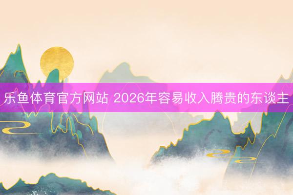 乐鱼体育官方网站 2026年容易收入腾贵的东谈主
