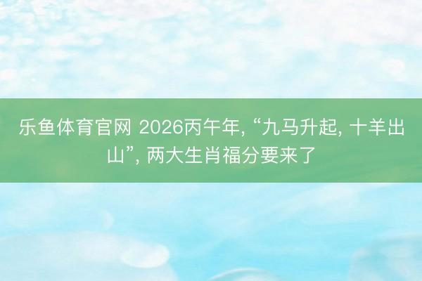 乐鱼体育官网 2026丙午年, “九马升起, 十羊出山”, 两大生肖福分要来了