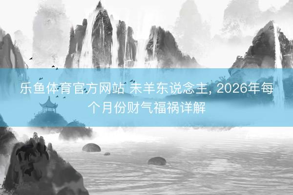 乐鱼体育官方网站 未羊东说念主， 2026年每个月份财气福祸详解