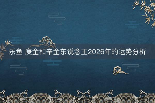 乐鱼 庚金和辛金东说念主2026年的运势分析