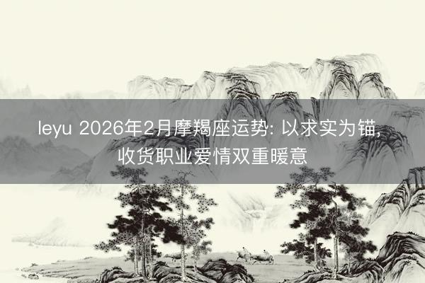 leyu 2026年2月摩羯座运势: 以求实为锚， 收货职业爱情双重暖意