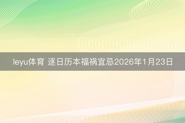 leyu体育 逐日历本福祸宜忌2026年1月23日