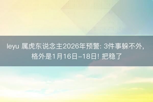 leyu 属虎东说念主2026年预警: 3件事躲不外, 格外是1月16日-18日! 把稳了