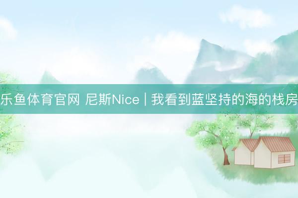 乐鱼体育官网 尼斯Nice | 我看到蓝坚持的海的栈房