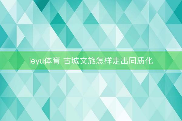 leyu体育 古城文旅怎样走出同质化
