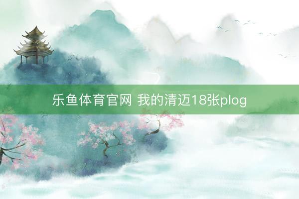 乐鱼体育官网 我的清迈18张plog