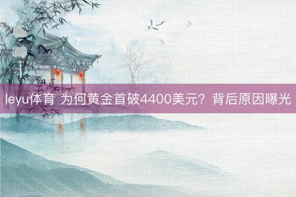 leyu体育 为何黄金首破4400美元？背后原因曝光