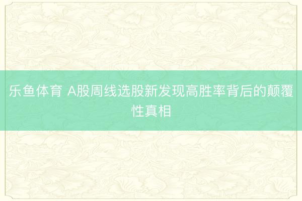 乐鱼体育 A股周线选股新发现高胜率背后的颠覆性真相