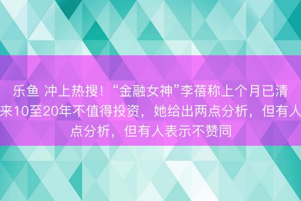乐鱼 冲上热搜！“金融女神”李蓓称上个月已清空黄金，未来10至20年不值得投资，她给出两点分析，但有人表示不赞同