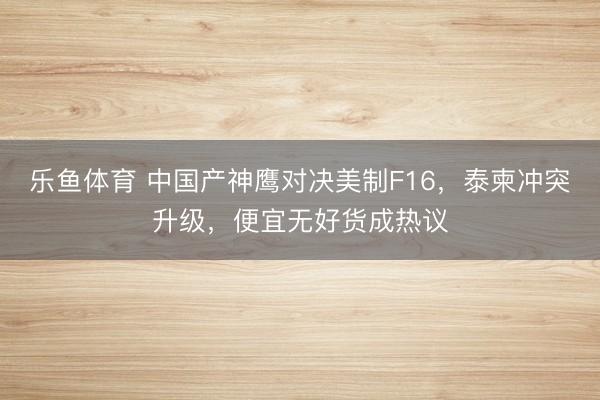 乐鱼体育 中国产神鹰对决美制F16，泰柬冲突升级，便宜无好货成热议