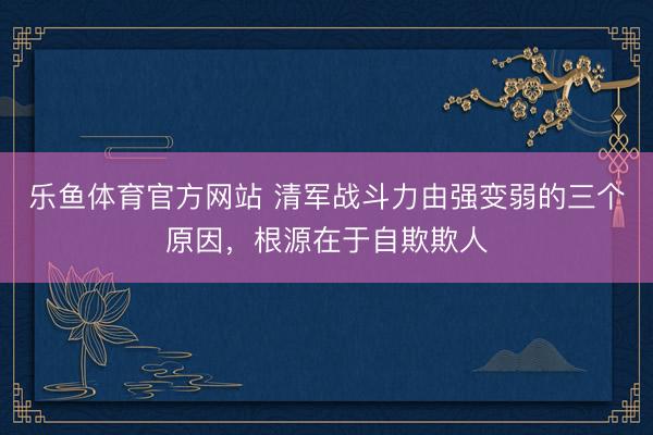 乐鱼体育官方网站 清军战斗力由强变弱的三个原因，根源在于自欺欺人