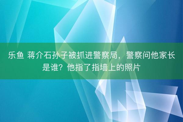 乐鱼 蒋介石孙子被抓进警察局，警察问他家长是谁？他指了指墙上的照片