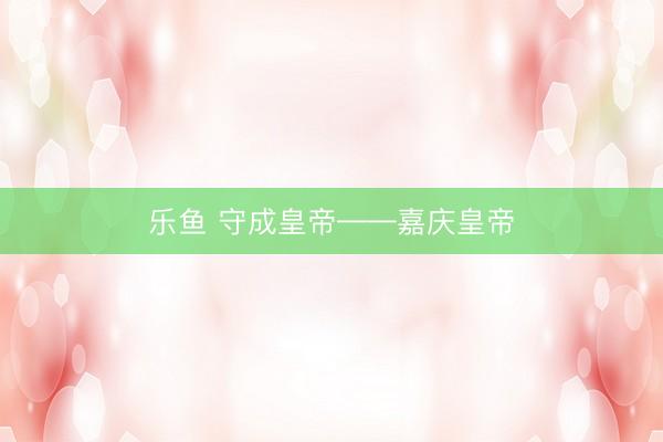 乐鱼 守成皇帝——嘉庆皇帝