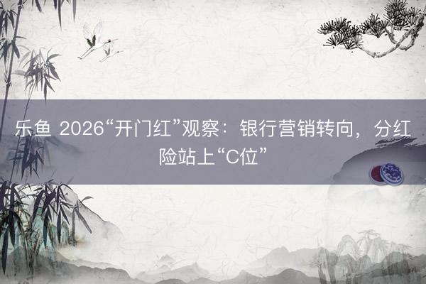 乐鱼 2026“开门红”观察：银行营销转向，分红险站上“C位”