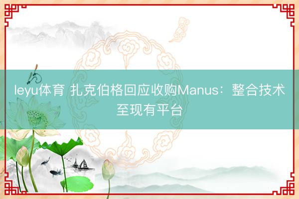 leyu体育 扎克伯格回应收购Manus：整合技术至现有平台