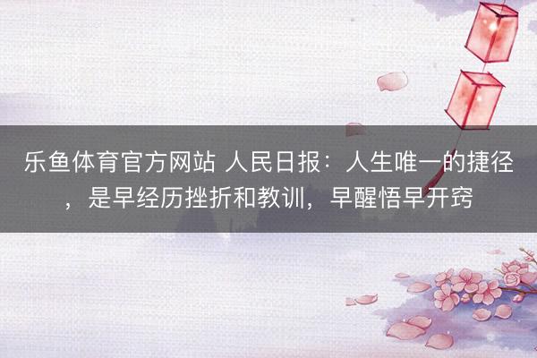 乐鱼体育官方网站 人民日报：人生唯一的捷径，是早经历挫折和教训，早醒悟早开窍