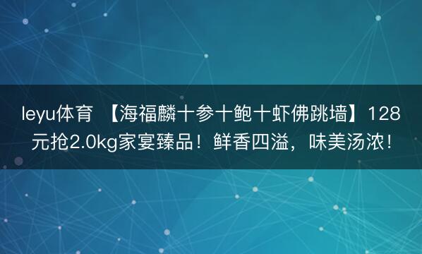 leyu体育 【海福麟十参十鲍十虾佛跳墙】128元抢2.0kg家宴臻品！鲜香四溢，味美汤浓！