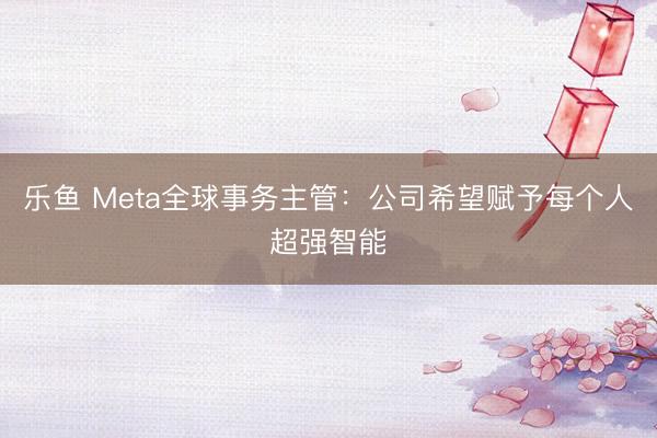 乐鱼 Meta全球事务主管：公司希望赋予每个人超强智能