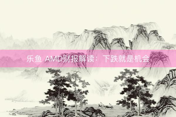 乐鱼 AMD财报解读：下跌就是机会
