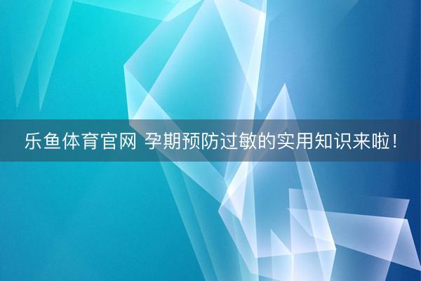 乐鱼体育官网 孕期预防过敏的实用知识来啦！
