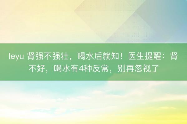leyu 肾强不强壮，喝水后就知！医生提醒：肾不好，喝水有4种反常，别再忽视了