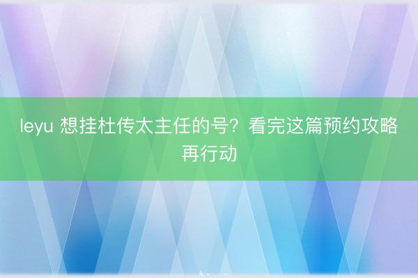 leyu 想挂杜传太主任的号？看完这篇预约攻略再行动