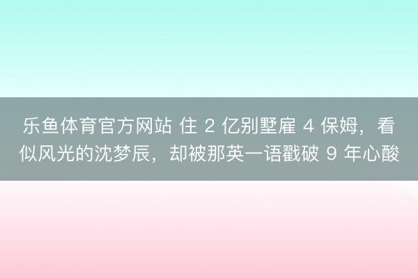 乐鱼体育官方网站 住 2 亿别墅雇 4 保姆，看似风光的沈梦辰，却被那英一语戳破 9 年心酸