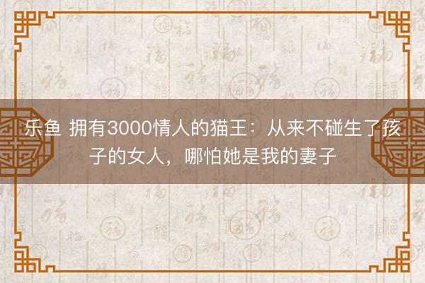 乐鱼 拥有3000情人的猫王：从来不碰生了孩子的女人，哪怕她是我的妻子