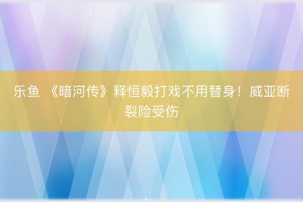 乐鱼 《暗河传》释恒毅打戏不用替身！威亚断裂险受伤