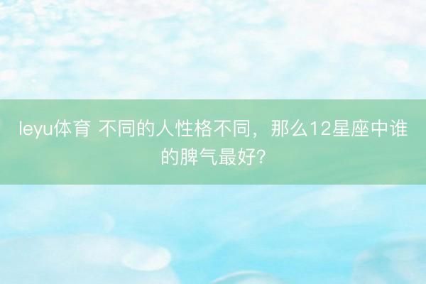 leyu体育 不同的人性格不同，那么12星座中谁的脾气最好？