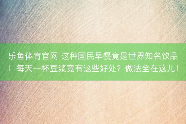 乐鱼体育官网 这种国民早餐竟是世界知名饮品！每天一杯豆浆竟有这些好处？做法全在这儿！
