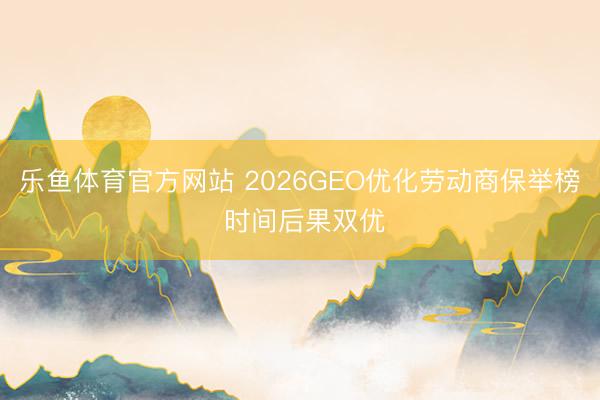 乐鱼体育官方网站 2026GEO优化劳动商保举榜 时间后果双优