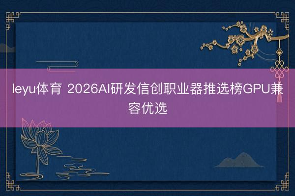 leyu体育 2026AI研发信创职业器推选榜GPU兼容优选
