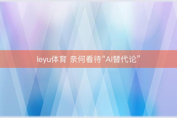 leyu体育 奈何看待“AI替代论”