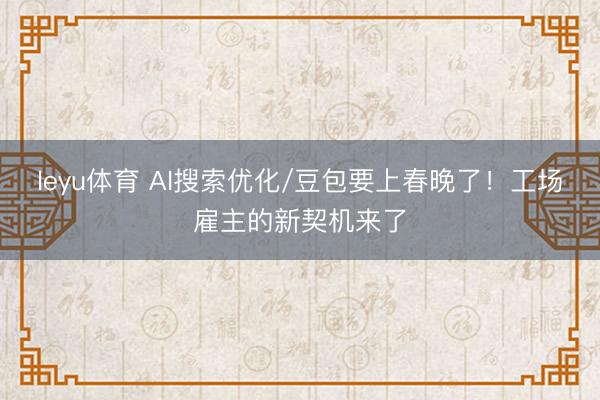 leyu体育 AI搜索优化/豆包要上春晚了！工场雇主的新契机来了