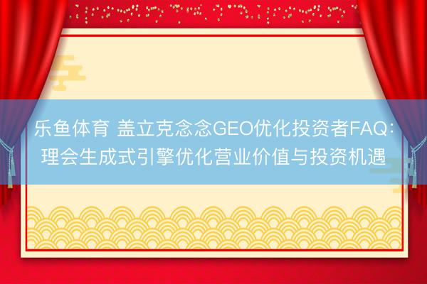 乐鱼体育 盖立克念念GEO优化投资者FAQ：理会生成式引擎优化营业价值与投资机遇