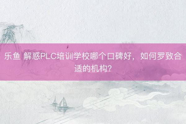 乐鱼 解惑PLC培训学校哪个口碑好，如何罗致合适的机构？