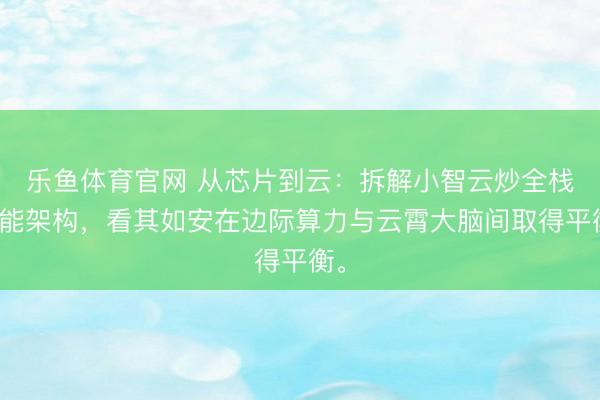 乐鱼体育官网 从芯片到云：拆解小智云炒全栈技能架构，看其如安在边际算力与云霄大脑间取得平衡。