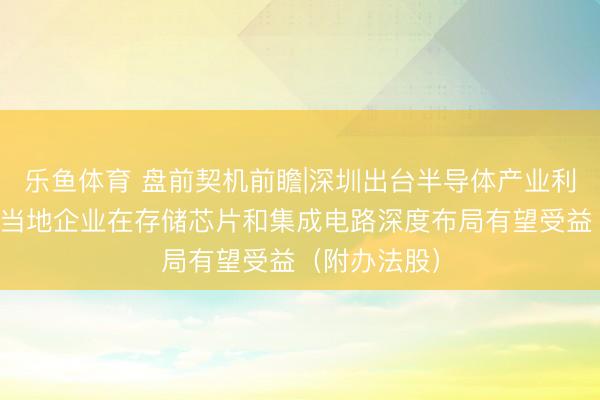 乐鱼体育 盘前契机前瞻|深圳出台半导体产业利好！这几家当地企业在存储芯片和集成电路深度布局有望受益（附办法股）
