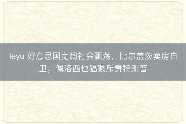 leyu 好意思国宽阔社会飘荡，比尔盖茨卖房自卫，佩洛西也猖獗斥责特朗普