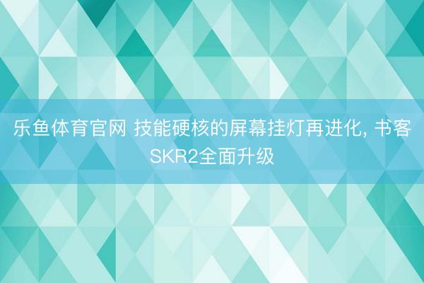 乐鱼体育官网 技能硬核的屏幕挂灯再进化, 书客SKR2全面升级