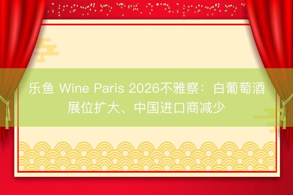 乐鱼 Wine Paris 2026不雅察：白葡萄酒展位扩大、中国进口商减少
