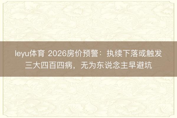 leyu体育 2026房价预警：执续下落或触发三大四百四病，无为东说念主早避坑