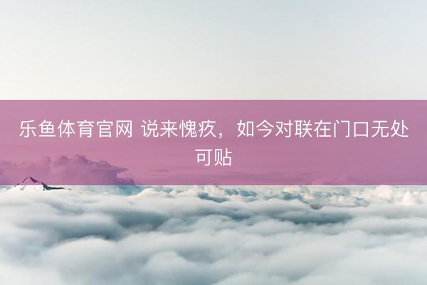 乐鱼体育官网 说来愧疚，如今对联在门口无处可贴