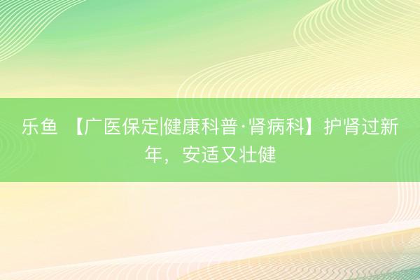 乐鱼 【广医保定|健康科普·肾病科】护肾过新年，安适又壮健