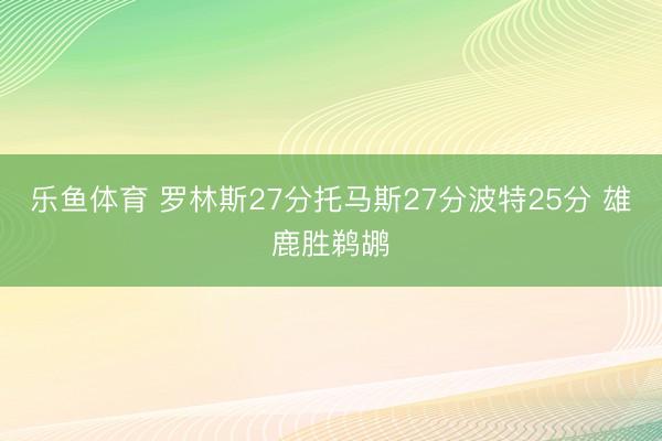 乐鱼体育 罗林斯27分托马斯27分波特25分 雄鹿胜鹈鹕